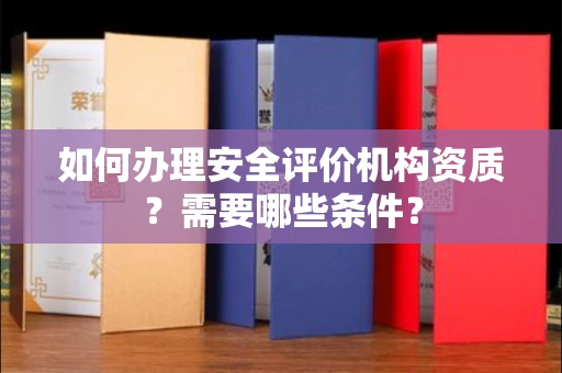 全国如何办理安全评价机构资质?需要哪些条件?