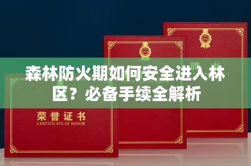 全国森林防火期如何安全进入林区?必备手续全解析