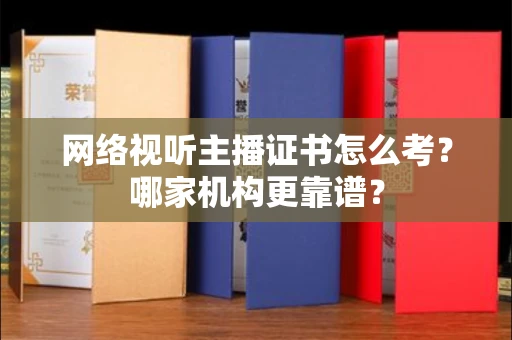 全国网络视听主播证书怎么考?哪家机构更靠谱?