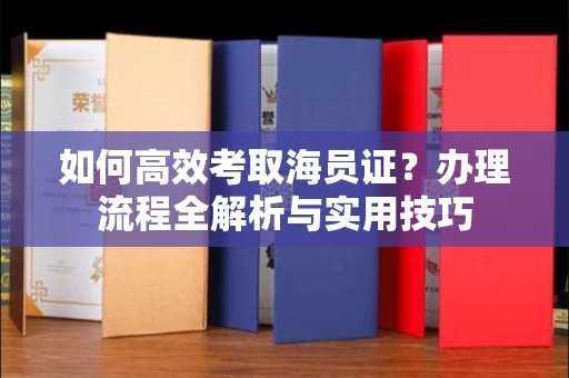 全国如何高效考取海员证？办理流程全解析与实用技巧