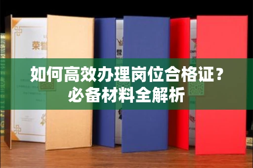 全国如何高效办理岗位合格证?必备材料全解析