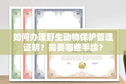 全国如何办理野生动物保护管理证明?需要哪些手续?