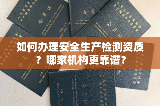 全国如何办理安全生产检测资质?哪家机构更靠谱?