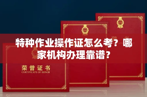 全国特种作业操作证怎么考？哪家机构办理靠谱？