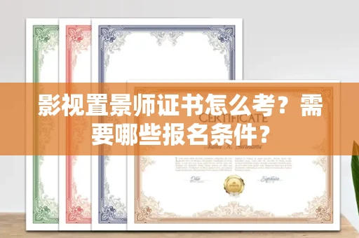全国影视置景师证书怎么考?需要哪些报名条件?