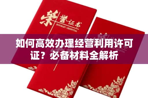 全国如何高效办理经营利用许可证?必备材料全解析