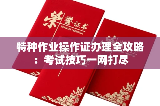 全国特种作业操作证办理全攻略:考试技巧一网打尽