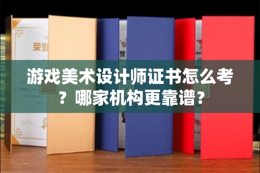 全国游戏美术设计师证书怎么考?哪家机构更靠谱?