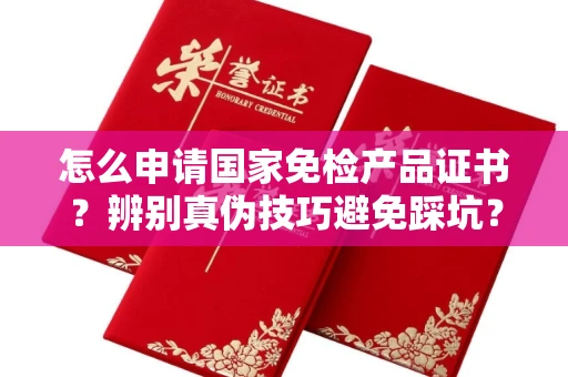 全国怎么申请国家免检产品证书?辨别真伪技巧避免踩坑?