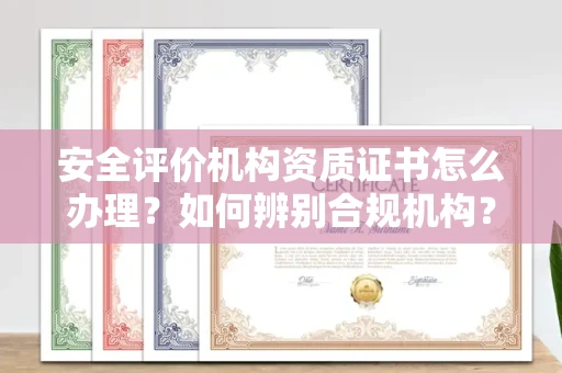 全国安全评价机构资质证书怎么办理?如何辨别合规机构?权威指南在此