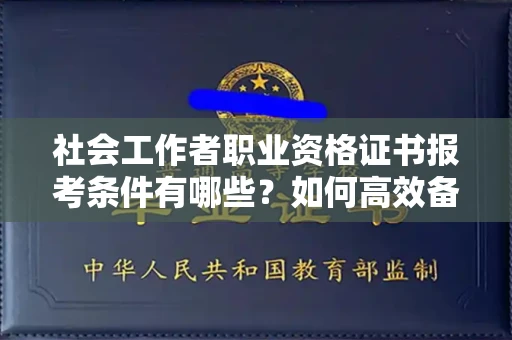 全国社会工作者职业资格证书报考条件有哪些?如何高效备考拿证?
