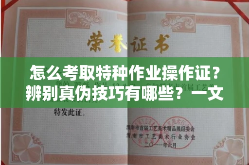 全国怎么考取特种作业操作证?辨别真伪技巧有哪些?一文看懂合法流程!