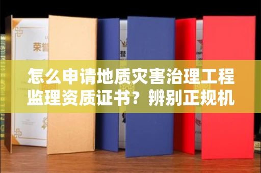 全国怎么申请地质灾害治理工程监理资质证书?辨别正规机构有哪些技巧?