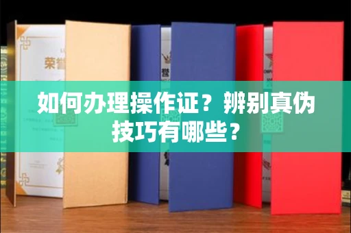 全国如何办理操作证？辨别真伪技巧有哪些？