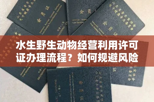 全国水生野生动物经营利用许可证办理流程?如何规避风险技巧?