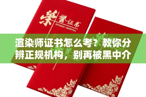 全国渲染师证书怎么考？教你分辨正规机构，别再被黑中介坑了