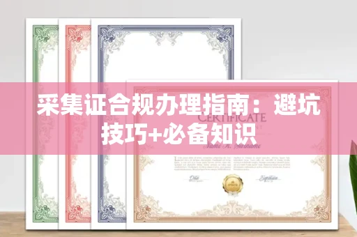 全国采集证合规办理指南：避坑技巧+必备知识