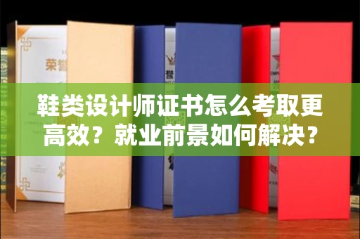 全国鞋类设计师证书怎么考取更高效？就业前景如何解决？