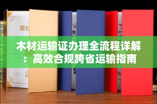 全国木材运输证办理全流程详解：高效合规跨省运输指南