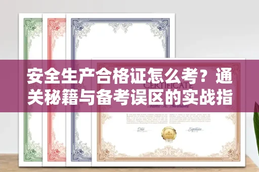 全国安全生产合格证怎么考?通关秘籍与备考误区的实战指南