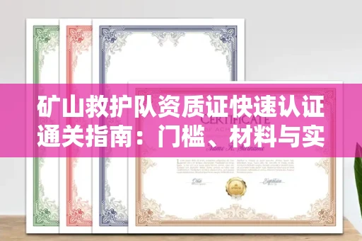 全国矿山救护队资质证快速认证通关指南：门槛、材料与实战技巧全解析
