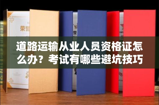 全国道路运输从业人员资格证怎么办？考试有哪些避坑技巧？