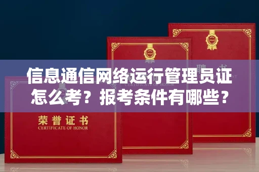 全国信息通信网络运行管理员证怎么考?报考条件有哪些?通关技巧分享