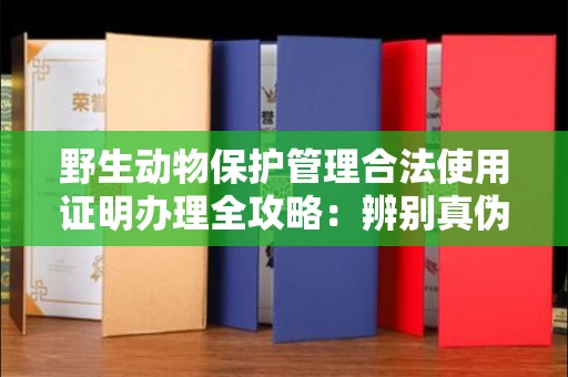 全国野生动物保护管理合法使用证明办理全攻略:辨别真伪的5个实用技巧