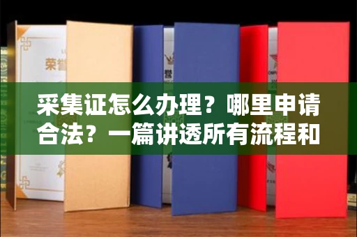 全国采集证怎么办理？哪里申请合法？一篇讲透所有流程和细节