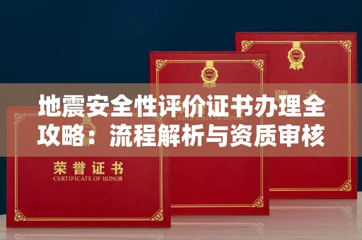全国地震安全性评价证书办理全攻略：流程解析与资质审核实战技巧
