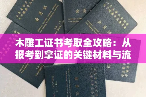 全国木雕工证书考取全攻略:从报考到拿证的关键材料与流程解析