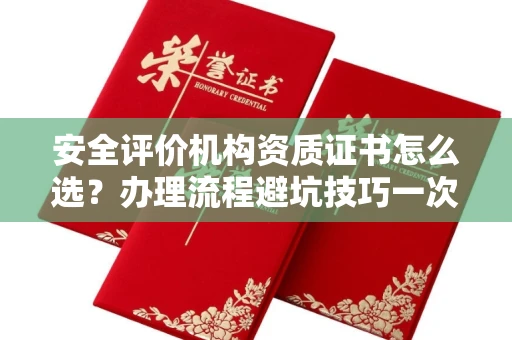 全国安全评价机构资质证书怎么选?办理流程避坑技巧一次说清
