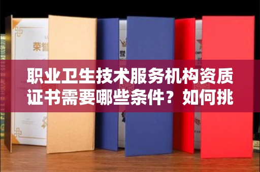 全国职业卫生技术服务机构资质证书需要哪些条件?如何挑选代办机构?