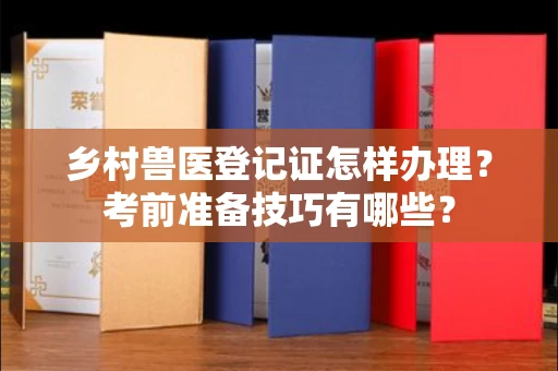 全国乡村兽医登记证怎样办理？考前准备技巧有哪些？