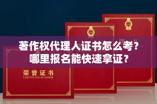 全国著作权代理人证书怎么考?哪里报名能快速拿证? 全国著作权代理人证书怎么考?哪里报名能快速拿证?