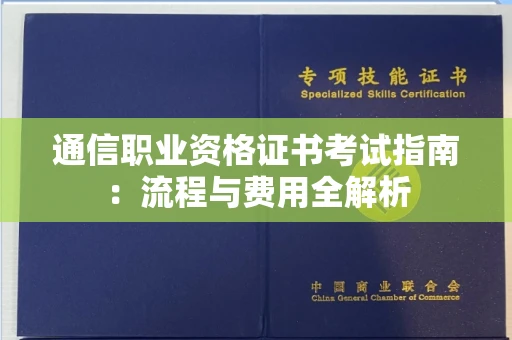 全国通信职业资格证书考试指南:流程与费用全解析 全国通信职业资格证书考试指南:流程与费用全解析