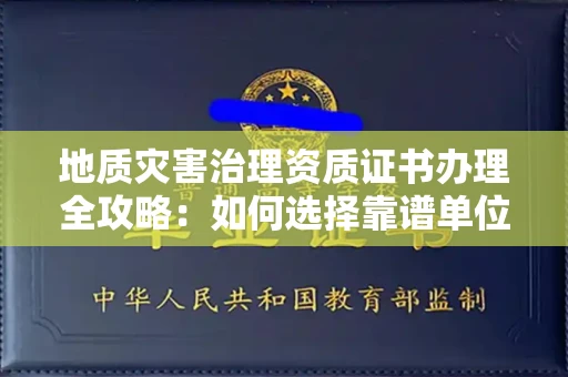 全国地质灾害治理资质证书办理全攻略:如何选择靠谱单位?
