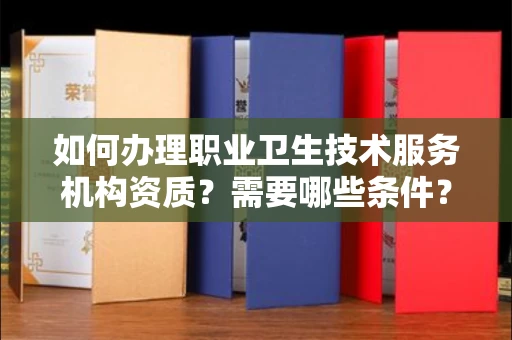 全国如何办理职业卫生技术服务机构资质？需要哪些条件？
