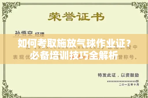 全国如何考取施放气球作业证?必备培训技巧全解析