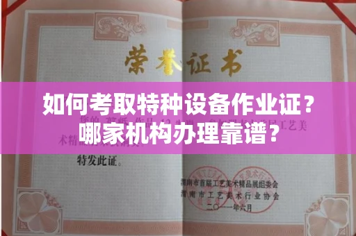 全国如何考取特种设备作业证?哪家机构办理靠谱?