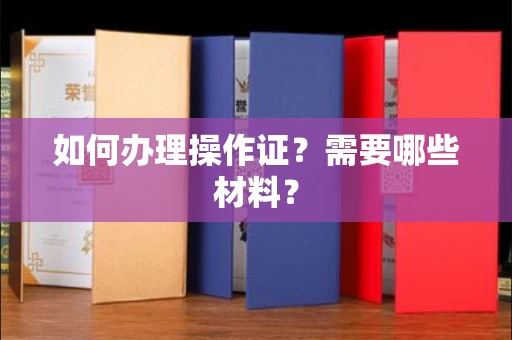 全国如何办理操作证?需要哪些材料?