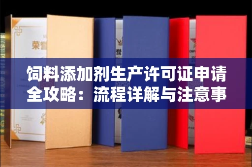 全国饲料添加剂生产许可证申请全攻略：流程详解与注意事项