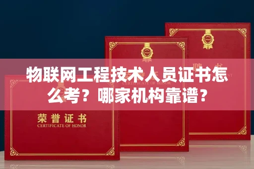 全国物联网工程技术人员证书怎么考?哪家机构靠谱?